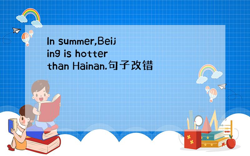 In summer,Beijing is hotter than Hainan.句子改错