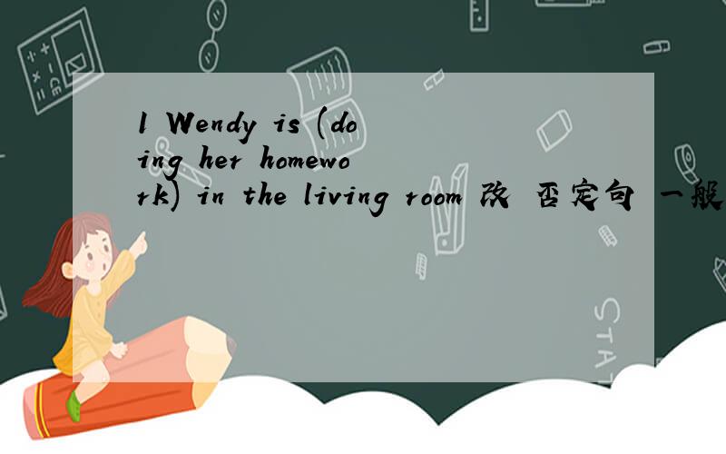 1 Wendy is (doing her homework) in the living room 改 否定句 一般疑
