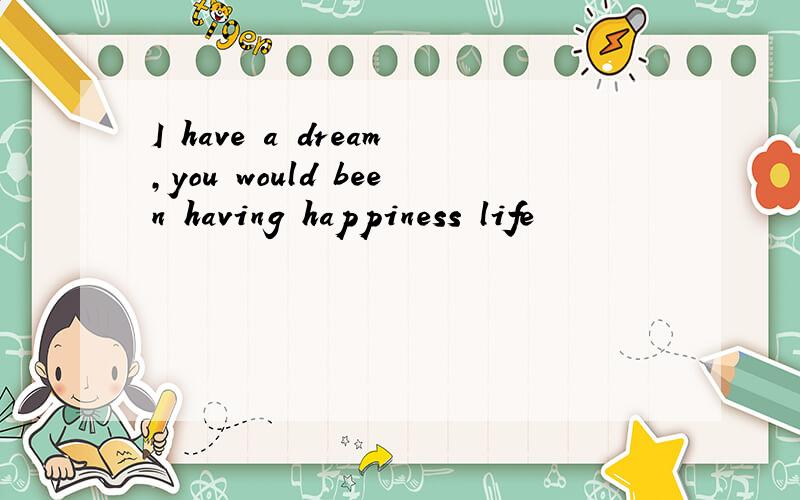 I have a dream,you would been having happiness life