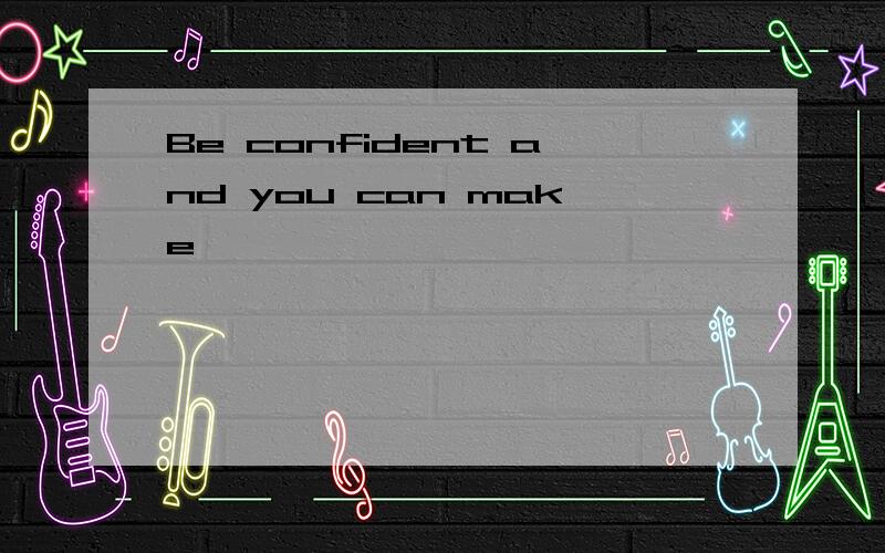 Be confident and you can make