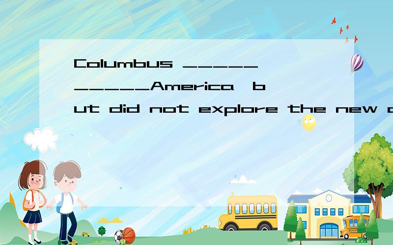 Columbus __________America,but did not explore the new conti