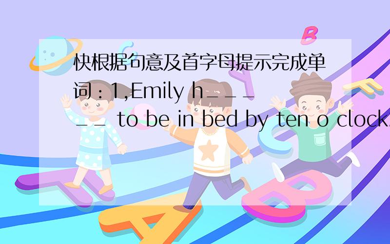 快根据句意及首字母提示完成单词：1,Emily h_____ to be in bed by ten o clock2,