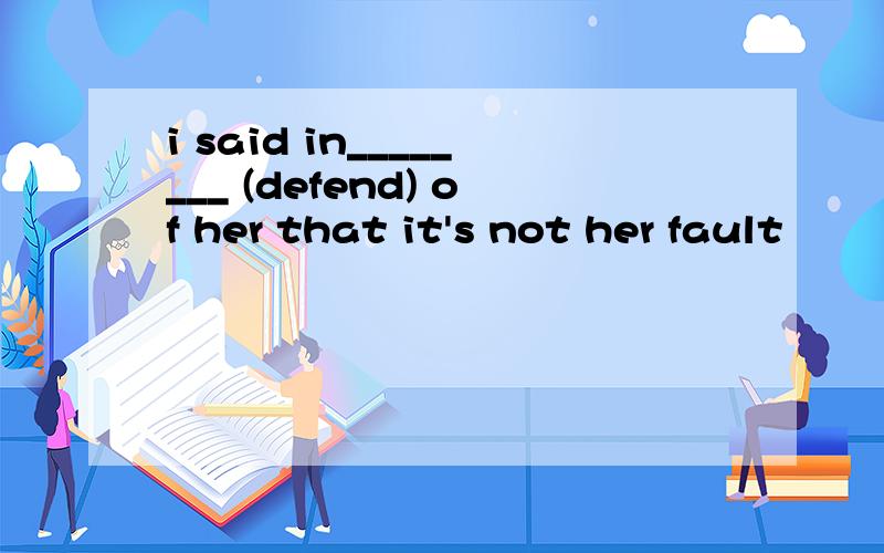 i said in________ (defend) of her that it's not her fault
