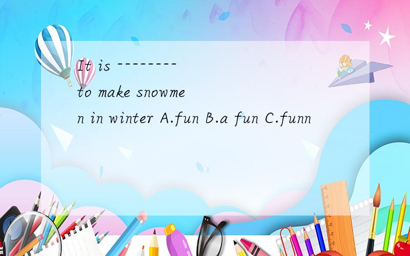 It is --------to make snowmen in winter A.fun B.a fun C.funn