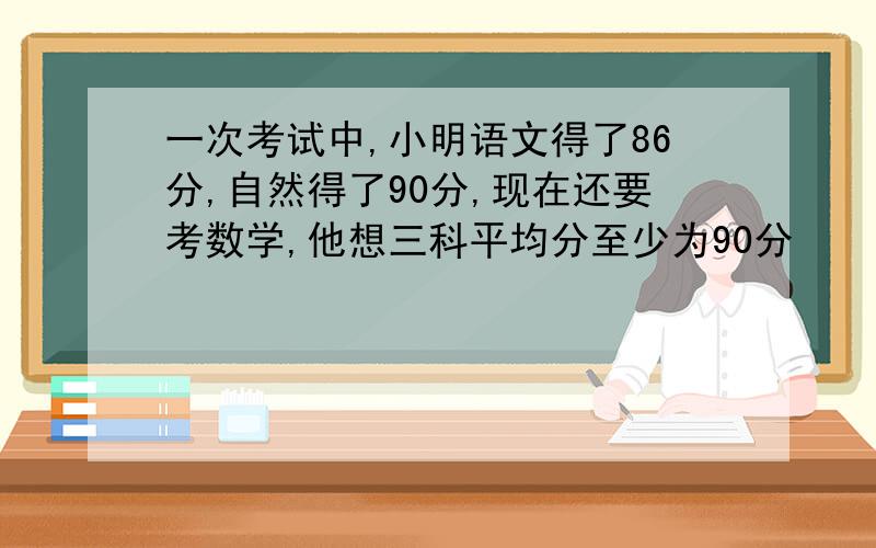 一次考试中,小明语文得了86分,自然得了90分,现在还要考数学,他想三科平均分至少为90分