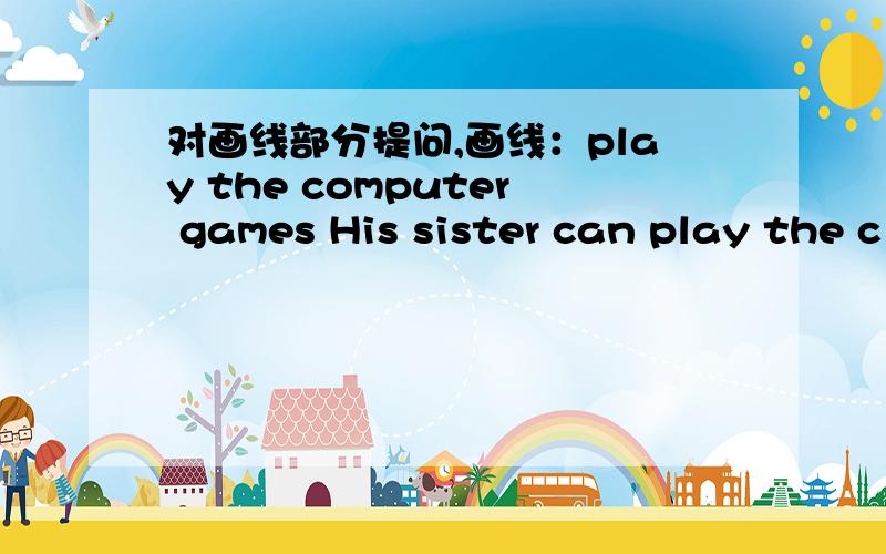 对画线部分提问,画线：play the computer games His sister can play the c