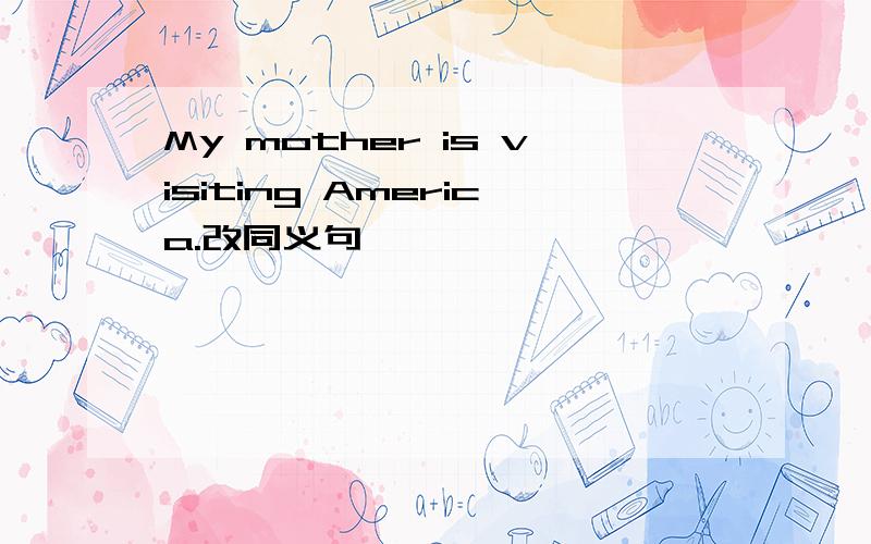 My mother is visiting America.改同义句