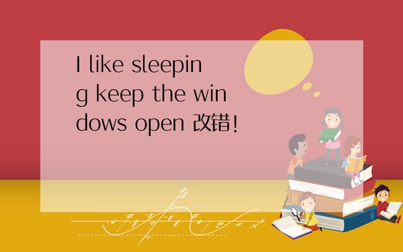 I like sleeping keep the windows open 改错!