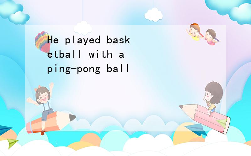 He played basketball with a ping-pong ball