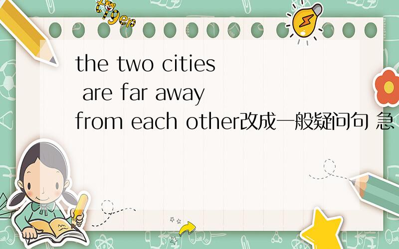 the two cities are far away from each other改成一般疑问句 急