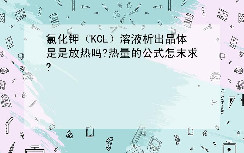 氯化钾（KCL）溶液析出晶体是是放热吗?热量的公式怎末求?