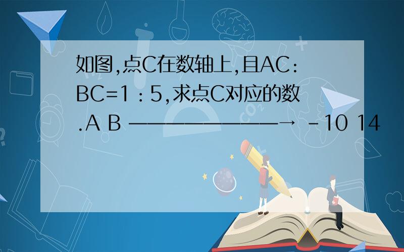 如图,点C在数轴上,且AC:BC=1：5,求点C对应的数.A B ————————→ -10 14