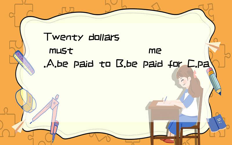Twenty dollars must_______me.A.be paid to B.be paid for C.pa