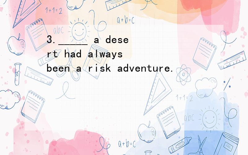 3._____ a desert had always been a risk adventure.