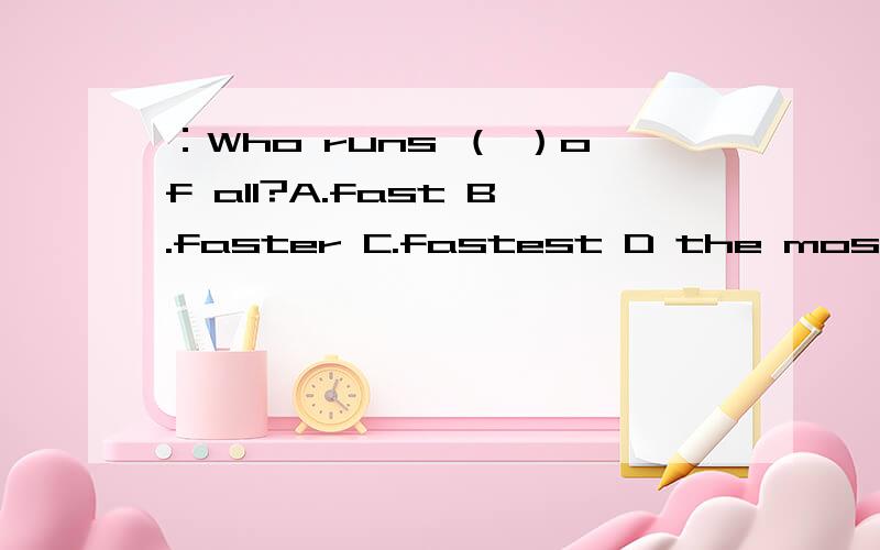 ：Who runs （ ）of all?A.fast B.faster C.fastest D the most fas