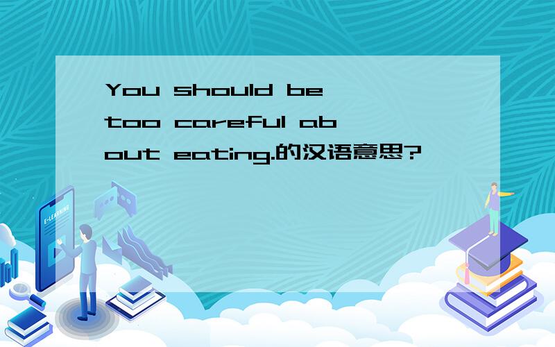You should be too careful about eating.的汉语意思?