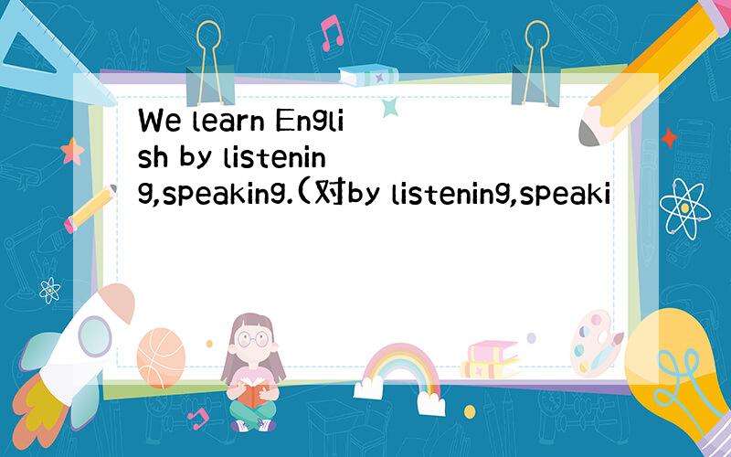 We learn English by listening,speaking.(对by listening,speaki