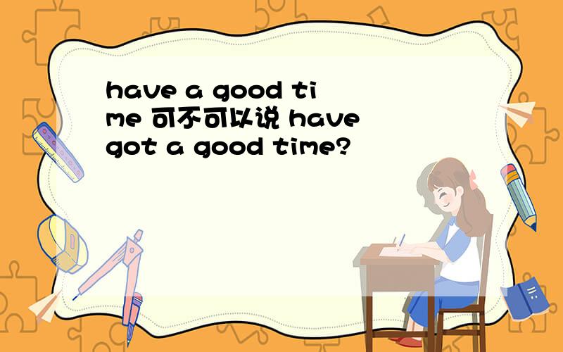 have a good time 可不可以说 have got a good time?