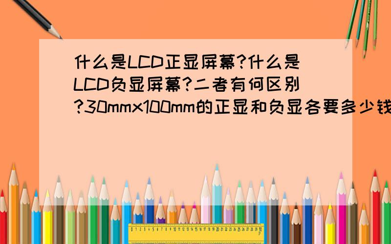 什么是LCD正显屏幕?什么是LCD负显屏幕?二者有何区别?30mmx100mm的正显和负显各要多少钱?