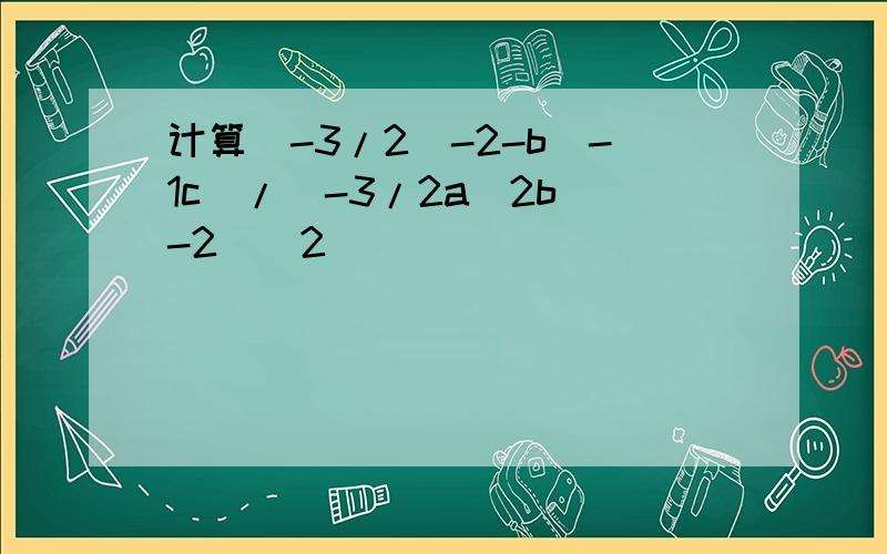 计算(-3/2^-2-b^-1c)/(-3/2a^2b^-2)^2