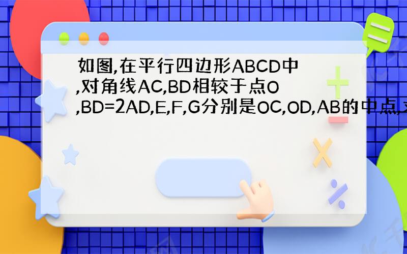 如图,在平行四边形ABCD中,对角线AC,BD相较于点O,BD=2AD,E,F,G分别是OC,OD,AB的中点,求证：E