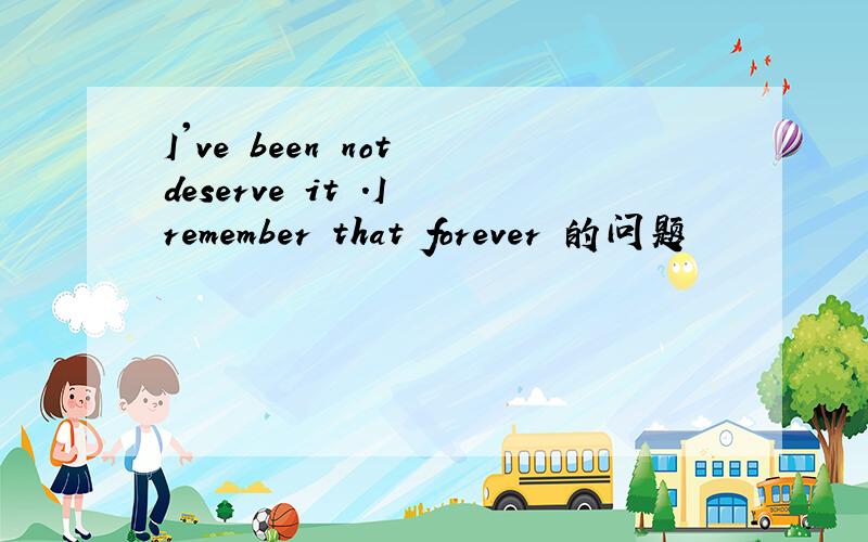 I've been not deserve it .I remember that forever 的问题