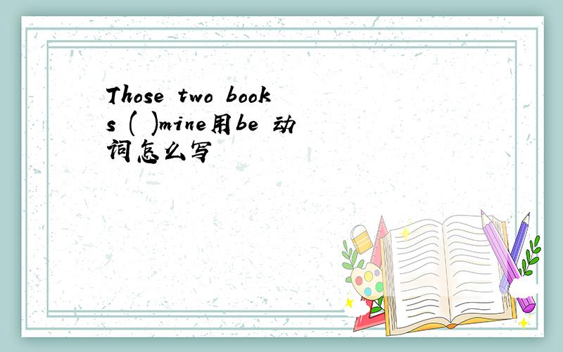 Those two books ( )mine用be 动词怎么写