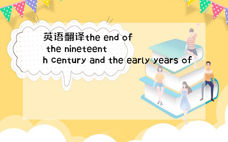 英语翻译the end of the nineteenth century and the early years of