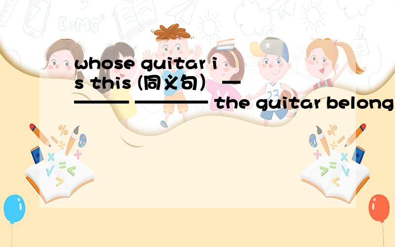 whose guitar is this (同义句） ———— ———— the guitar belong to