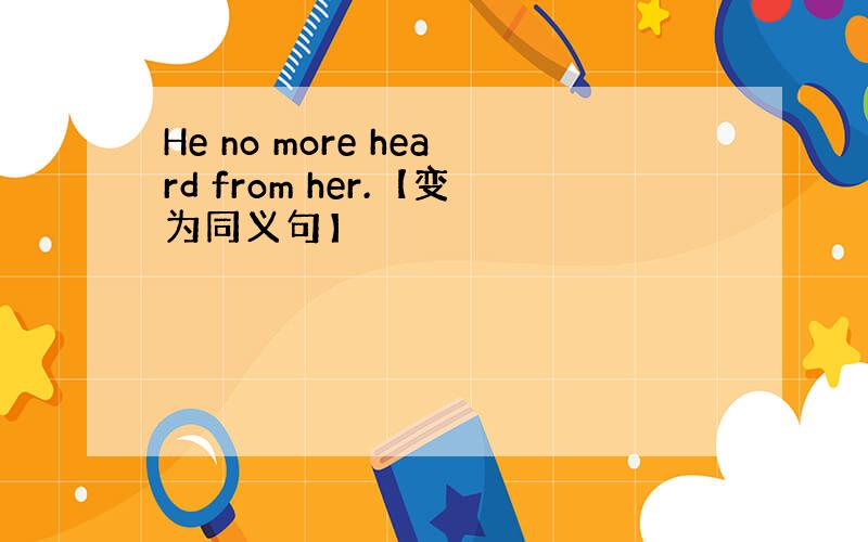 He no more heard from her.【变为同义句】