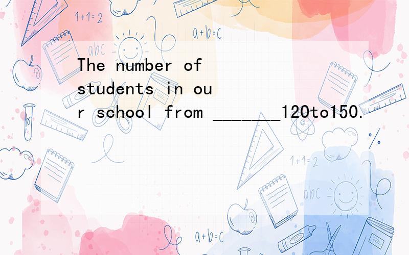 The number of students in our school from _______120to150.