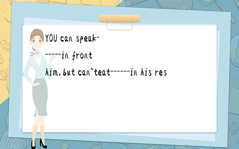 YOU can speak------in front him,but can`teat------in his res