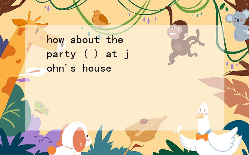 how about the party ( ) at john's house