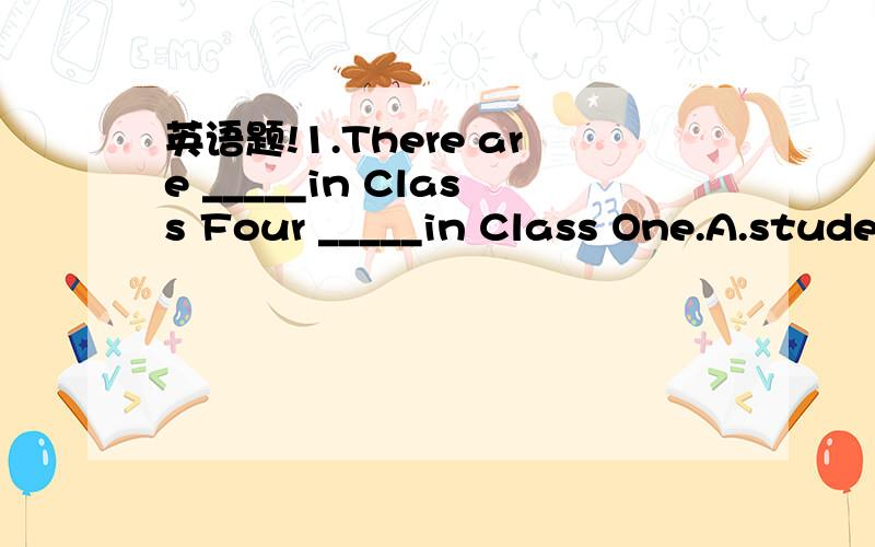 英语题!1.There are _____in Class Four _____in Class One.A.stude