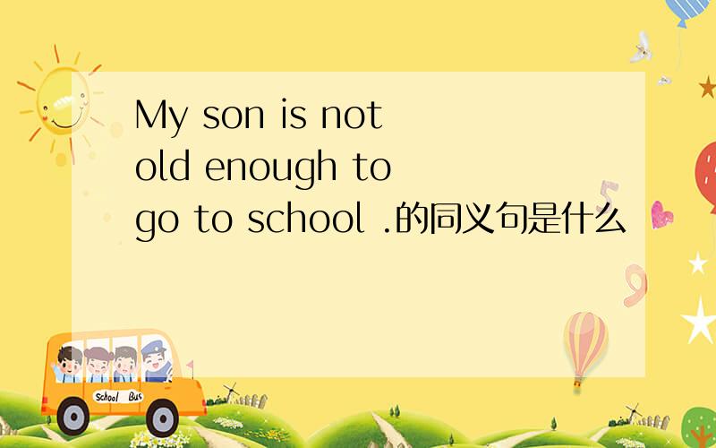 My son is not old enough to go to school .的同义句是什么