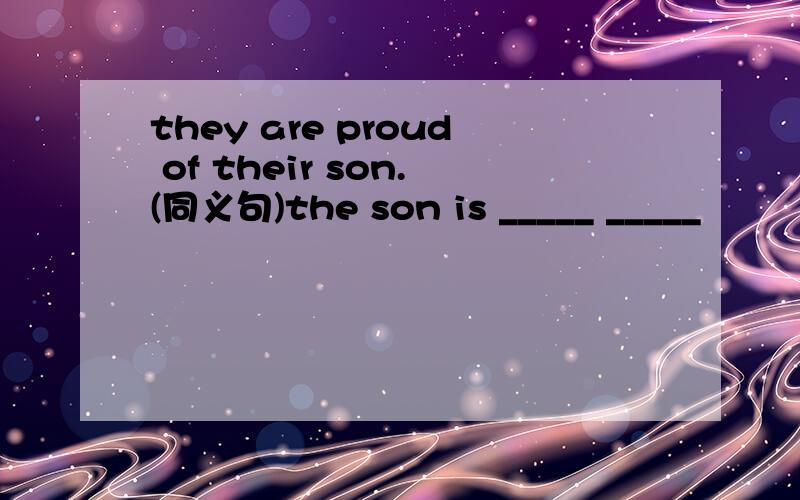 they are proud of their son.(同义句)the son is _____ _____