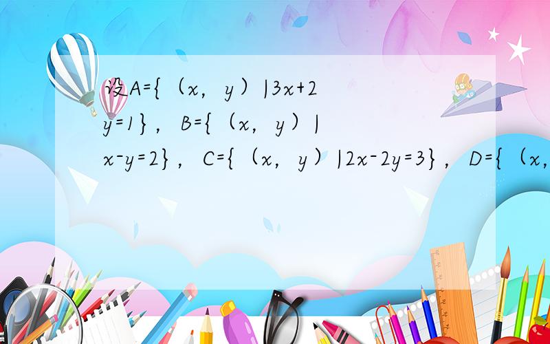 设A={（x，y）|3x+2y=1}，B={（x，y）|x-y=2}，C={（x，y）|2x-2y=3}，D={（x，y