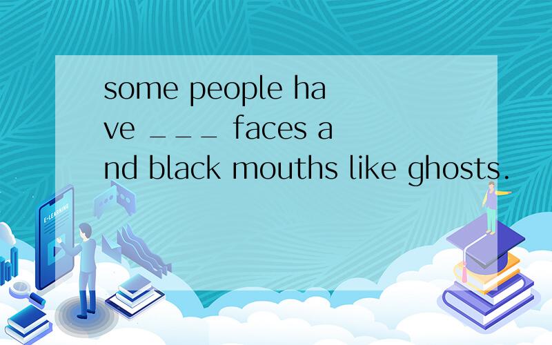 some people have ___ faces and black mouths like ghosts.