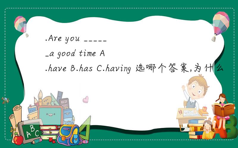 .Are you ______a good time A.have B.has C.having 选哪个答案,为什么