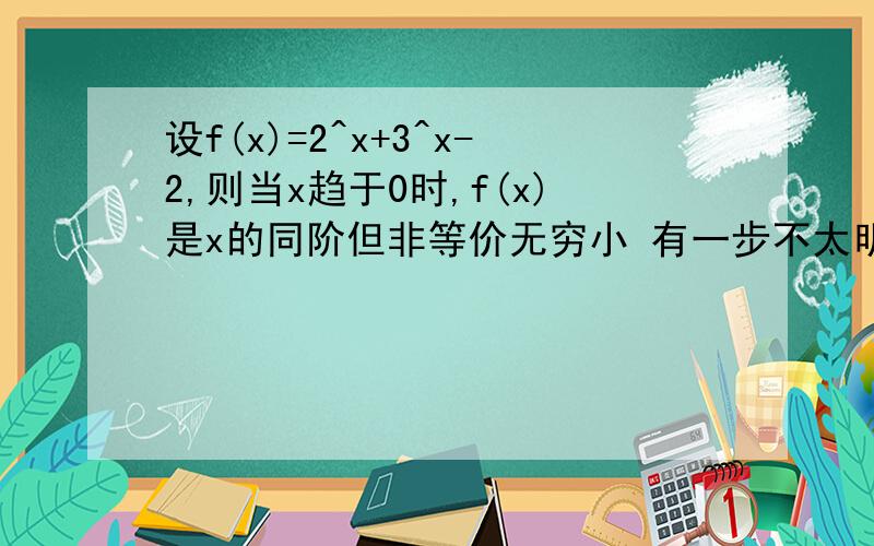 设f(x)=2^x+3^x-2,则当x趋于0时,f(x)是x的同阶但非等价无穷小 有一步不太明白