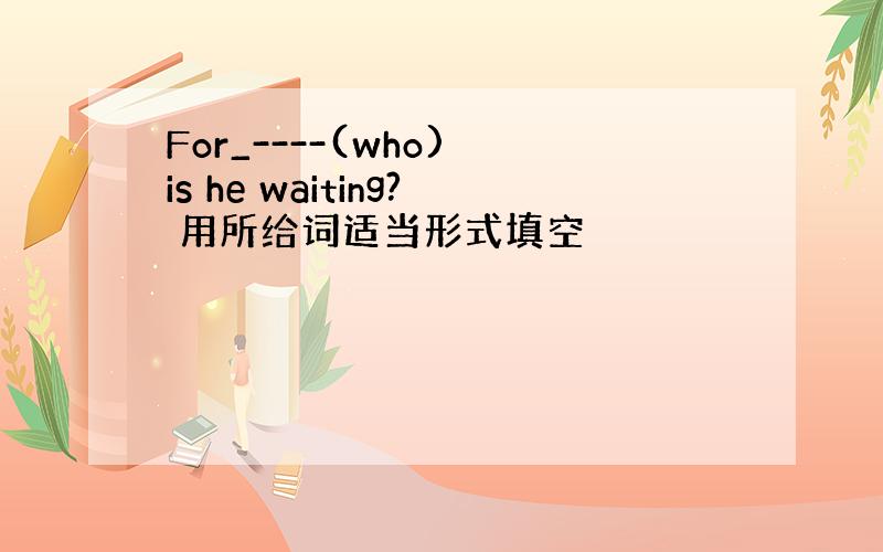 For_----(who) is he waiting? 用所给词适当形式填空