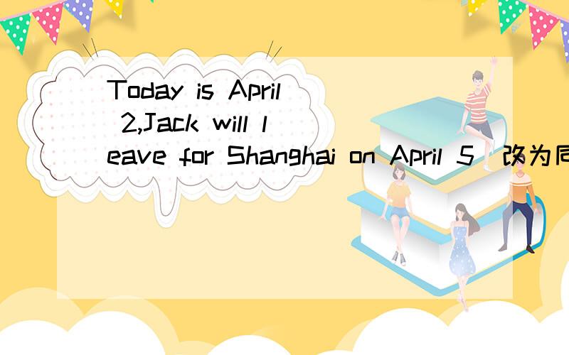 Today is April 2,Jack will leave for Shanghai on April 5(改为同
