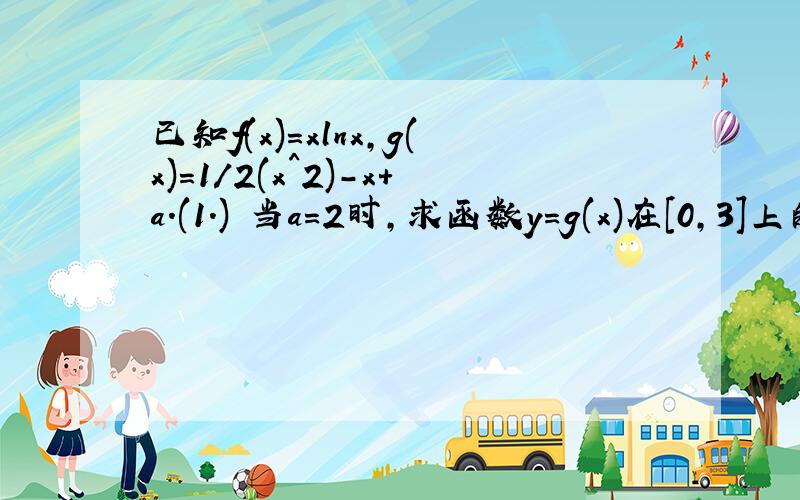 已知f(x)＝xlnx,g(x)＝1/2(x^2)－x＋a.(1.) 当a＝2时,求函数y＝g(x)在[0,3]上的值域