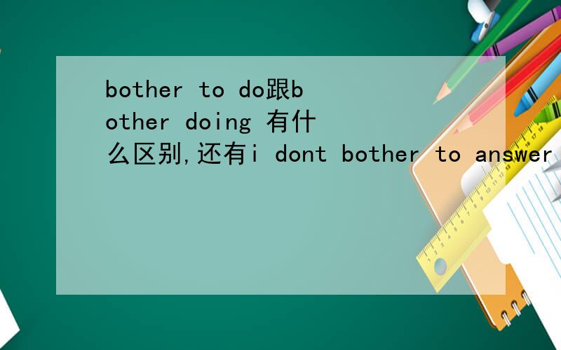 bother to do跟bother doing 有什么区别,还有i dont bother to answer 句子