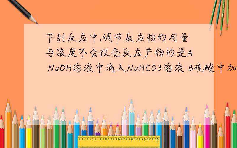 下列反应中,调节反应物的用量与浓度不会改变反应产物的是A NaOH溶液中滴入NaHCO3溶液 B硫酸中加入锌粉