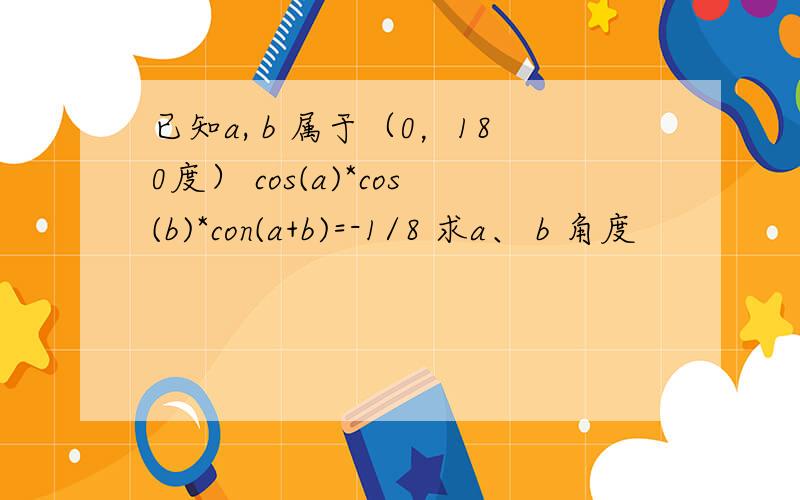 已知a, b 属于（0，180度） cos(a)*cos(b)*con(a+b)=-1/8 求a、 b 角度
