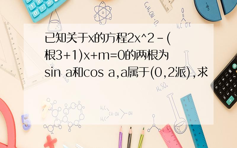 已知关于x的方程2x^2-(根3+1)x+m=0的两根为sin a和cos a,a属于(0,2派),求