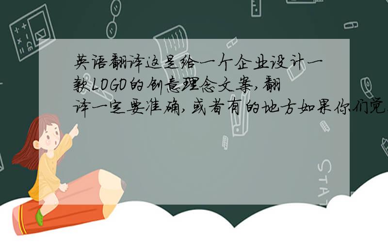 英语翻译这是给一个企业设计一款LOGO的创意理念文案,翻译一定要准确,或者有的地方如果你们觉得不恰当的话可以修饰一下语言