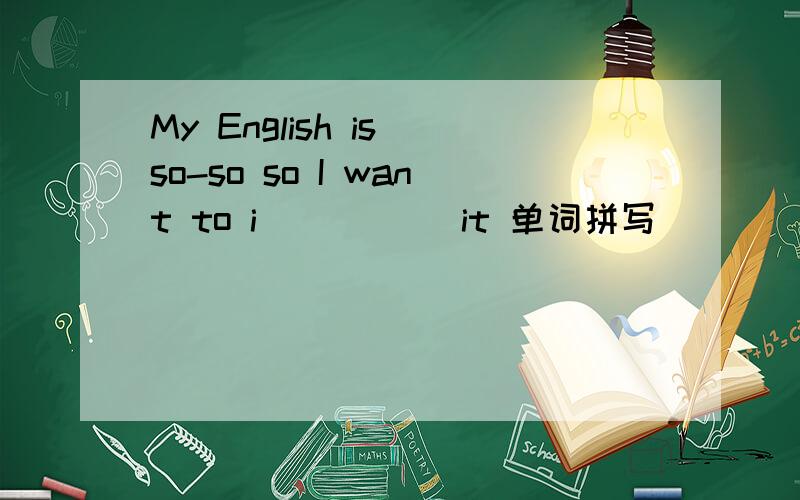 My English is so-so so I want to i_____ it 单词拼写