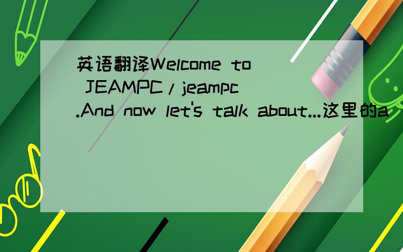 英语翻译Welcome to JEAMPC/jeampc.And now let's talk about...这里的a
